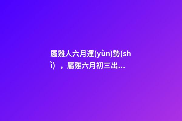 屬雞人六月運(yùn)勢(shì)，屬雞六月初三出生的運(yùn)程 屬雞六月份運(yùn)勢(shì)如何，屬雞人六月份到底會(huì)是一個(gè)什么樣的運(yùn)勢(shì)-第1張-觀點(diǎn)-玄機(jī)派